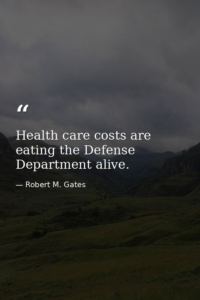 Health care costs are eating the Defense Department alive. — Robert M. Gates
