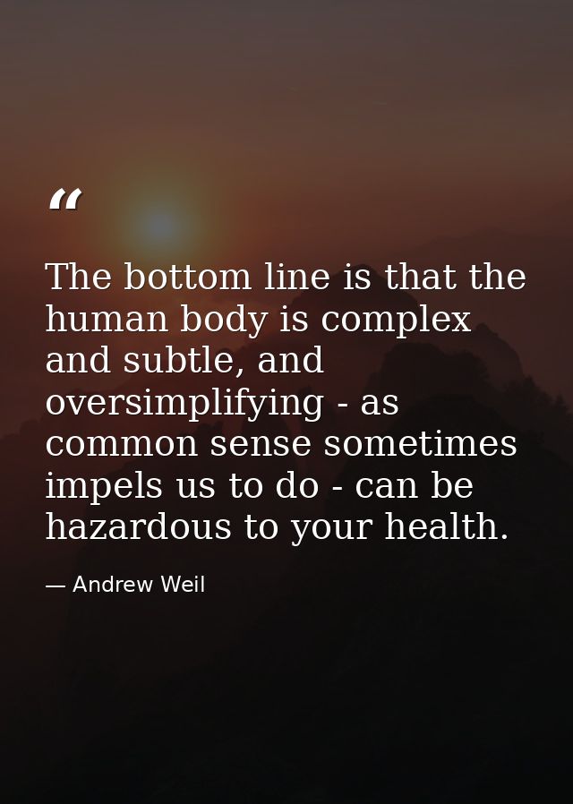 The bottom line is that the human body is complex and subtle, and oversimplifying - as common sense sometimes impels us  — Andrew Weil