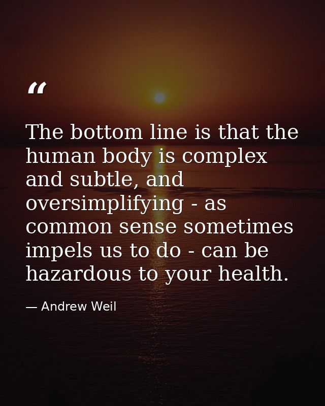 The bottom line is that the human body is complex and subtle, and oversimplifying - as common sense sometimes impels us  — Andrew Weil