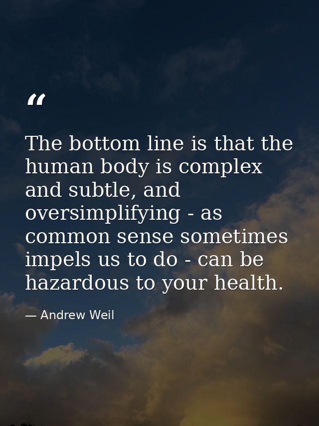 The bottom line is that the human body is complex and subtle, and oversimplifying - as common sense sometimes impels us  — Andrew Weil