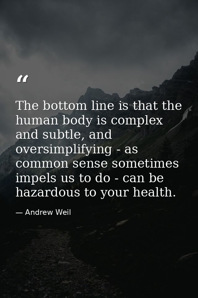 The bottom line is that the human body is complex and subtle, and oversimplifying - as common sense sometimes impels us  — Andrew Weil