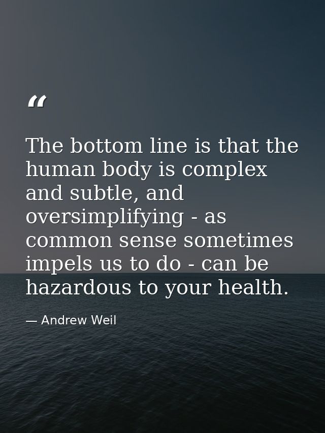 The bottom line is that the human body is complex and subtle, and oversimplifying - as common sense sometimes impels us  — Andrew Weil