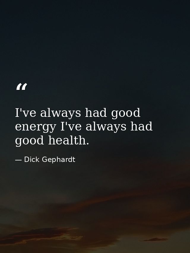 I've always had good energy I've always had good health. — Dick Gephardt