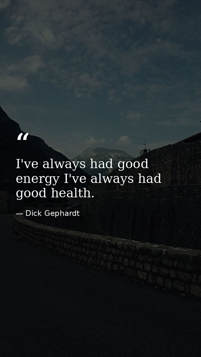 I've always had good energy I've always had good health. — Dick Gephardt
