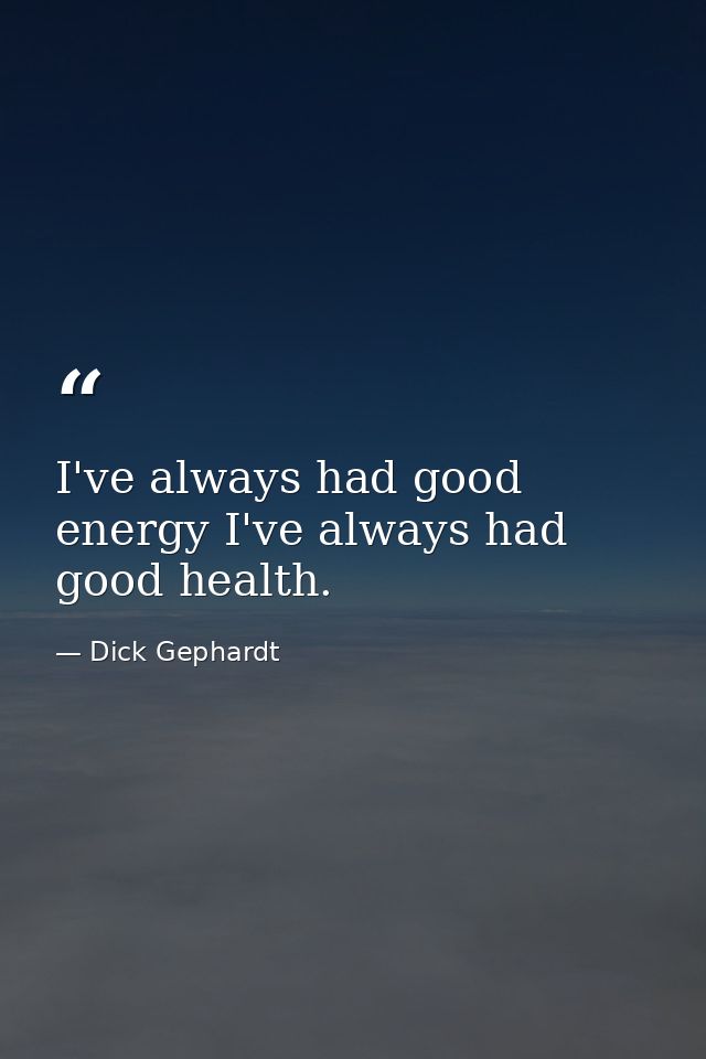 I've always had good energy I've always had good health. — Dick Gephardt