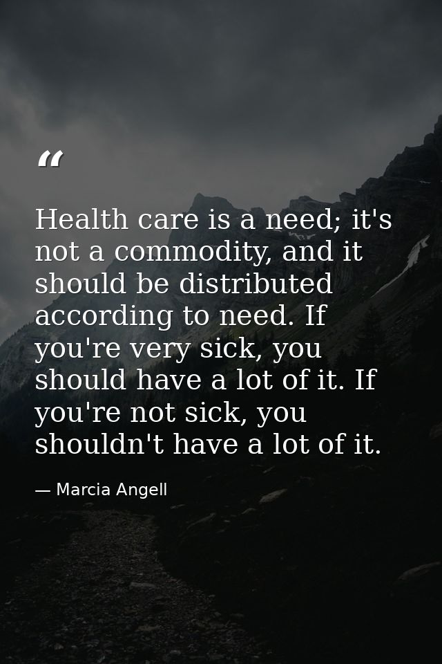 Health care is a need; it's not a commodity, and it should be distributed according to need. If you're very sick, you sh — Marcia Angell