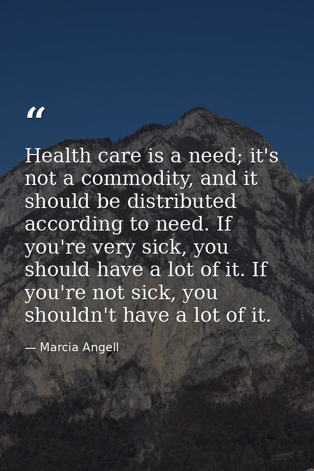 Health care is a need; it's not a commodity, and it should be distributed according to need. If you're very sick, you sh — Marcia Angell