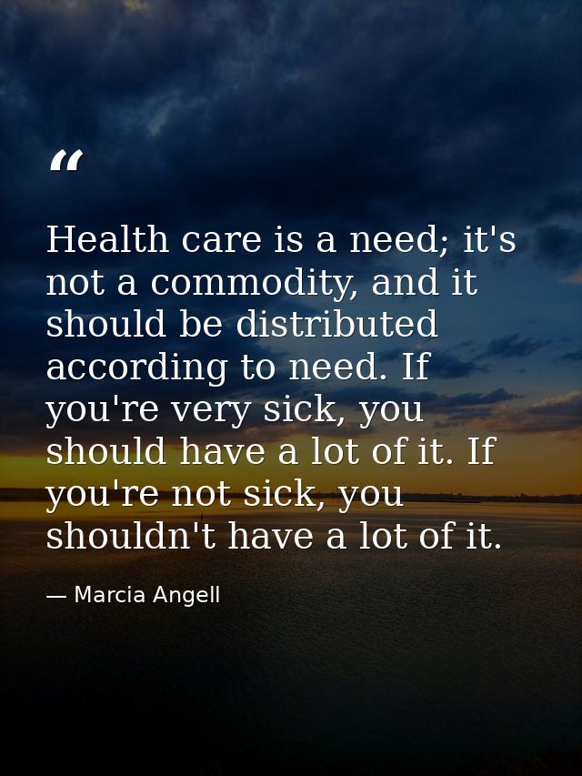 Health care is a need; it's not a commodity, and it should be distributed according to need. If you're very sick, you sh — Marcia Angell