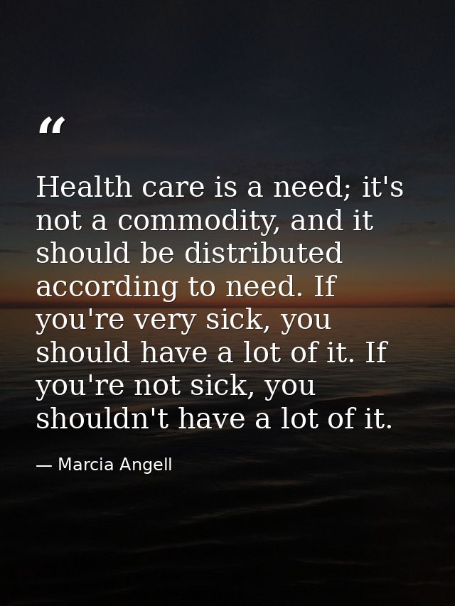 Health care is a need; it's not a commodity, and it should be distributed according to need. If you're very sick, you sh — Marcia Angell