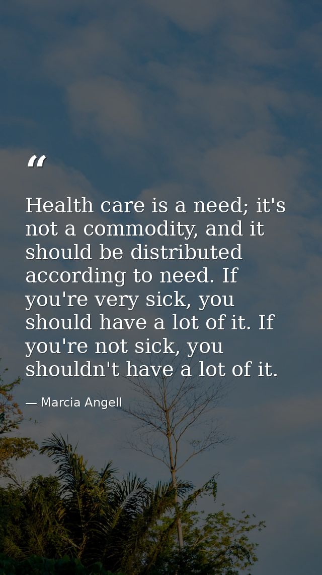 Health care is a need; it's not a commodity, and it should be distributed according to need. If you're very sick, you sh — Marcia Angell