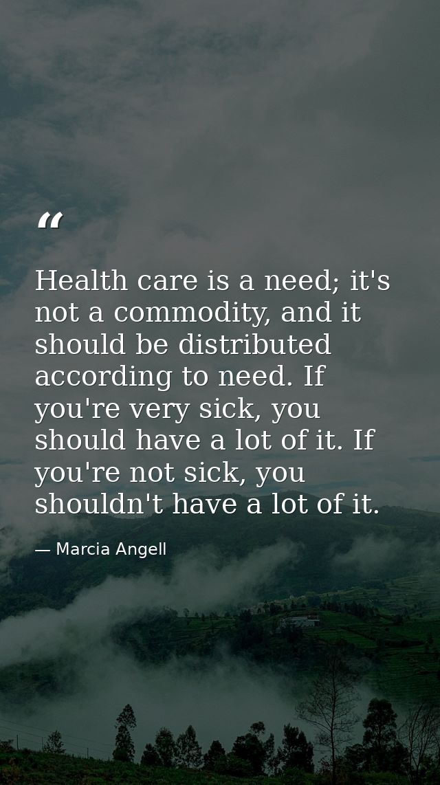 Health care is a need; it's not a commodity, and it should be distributed according to need. If you're very sick, you sh — Marcia Angell