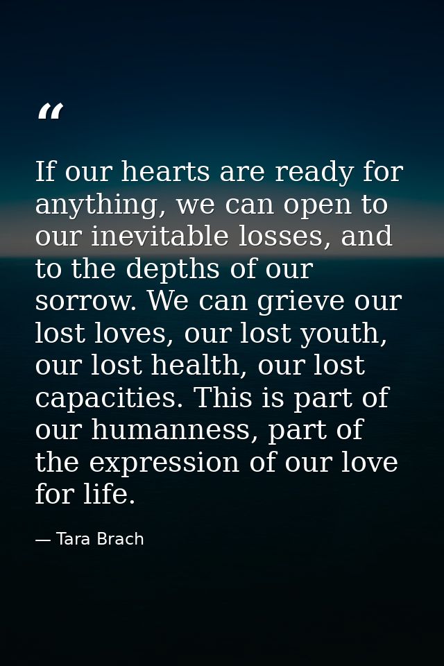 If our hearts are ready for anything, we can open to our inevitable losses, and to the depths of our sorrow. We can grie — Tara Brach