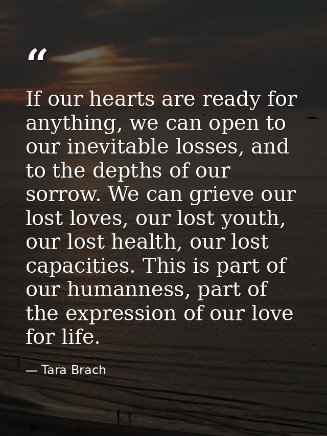 If our hearts are ready for anything, we can open to our inevitable losses, and to the depths of our sorrow. We can grie — Tara Brach