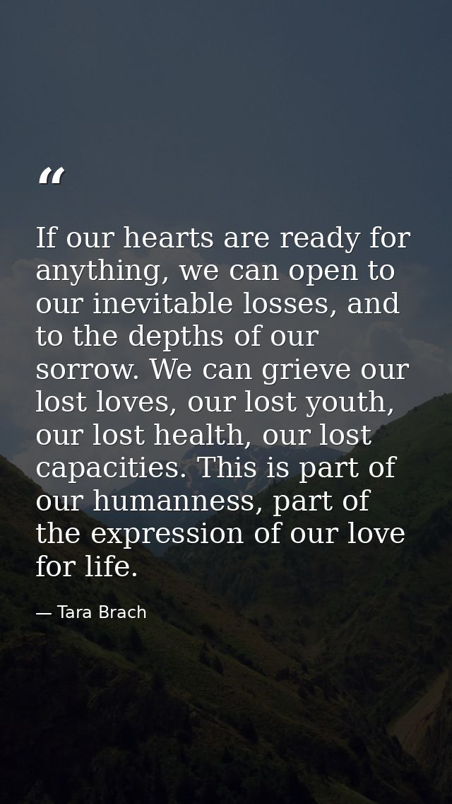 If our hearts are ready for anything, we can open to our inevitable losses, and to the depths of our sorrow. We can grie — Tara Brach