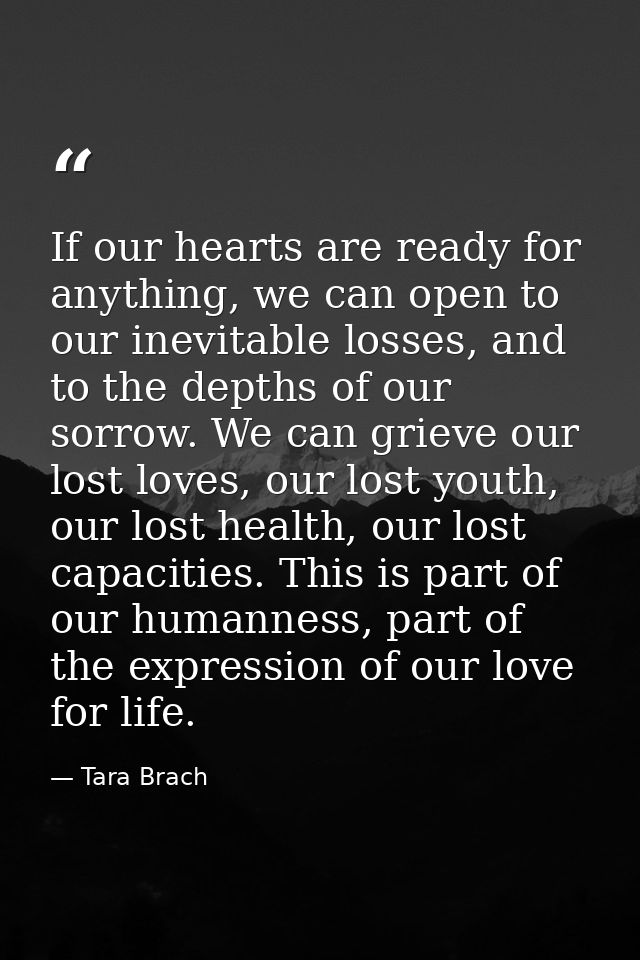 If our hearts are ready for anything, we can open to our inevitable losses, and to the depths of our sorrow. We can grie — Tara Brach