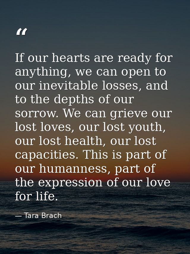 If our hearts are ready for anything, we can open to our inevitable losses, and to the depths of our sorrow. We can grie — Tara Brach