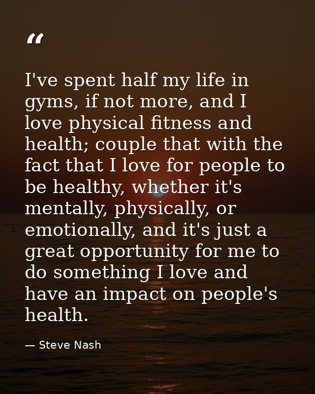 I've spent half my life in gyms, if not more, and I love physical fitness and health; couple that with the fact that I l — Steve Nash