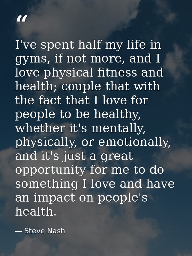 I've spent half my life in gyms, if not more, and I love physical fitness and health; couple that with the fact that I l — Steve Nash