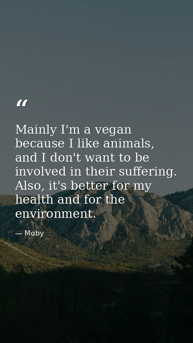 Mainly I'm a vegan because I like animals, and I don't want to be involved in their suffering. Also, it's better for my  — Moby