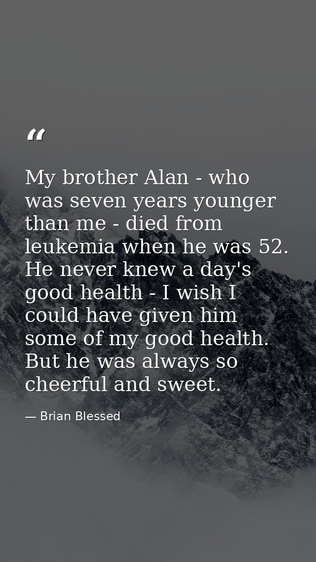 My brother Alan - who was seven years younger than me - died from leukemia when he was 52. He never knew a day's good he — Brian Blessed
