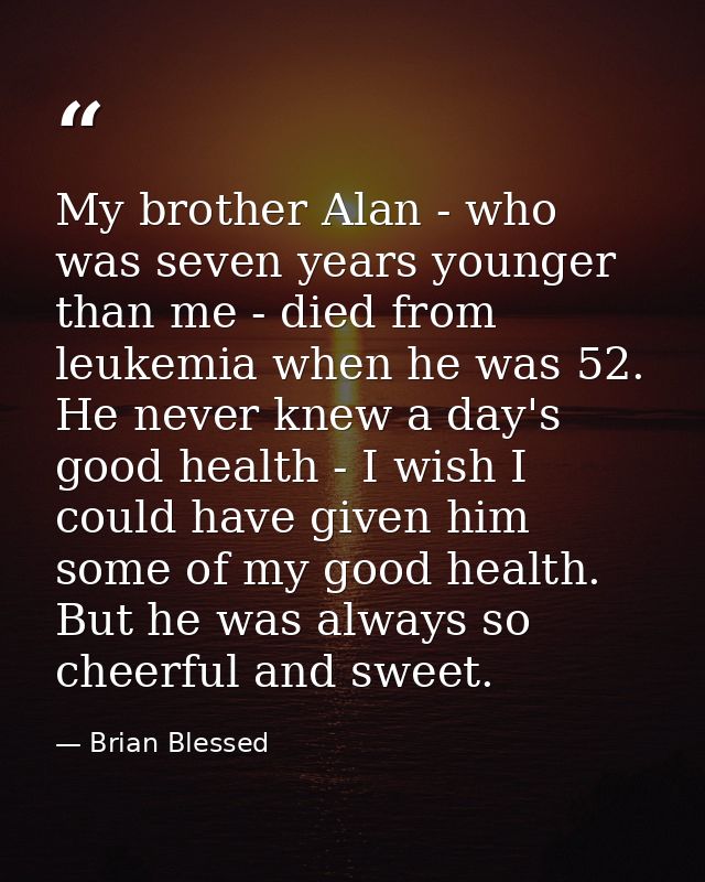 My brother Alan - who was seven years younger than me - died from leukemia when he was 52. He never knew a day's good he — Brian Blessed