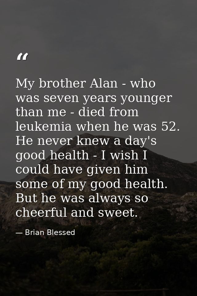 My brother Alan - who was seven years younger than me - died from leukemia when he was 52. He never knew a day's good he — Brian Blessed