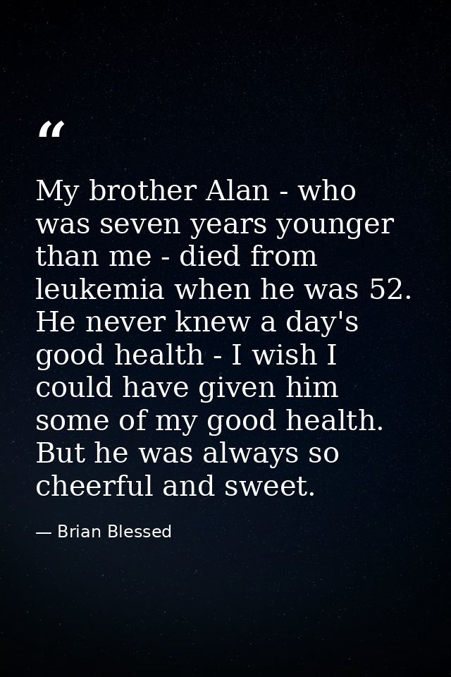 My brother Alan - who was seven years younger than me - died from leukemia when he was 52. He never knew a day's good he — Brian Blessed