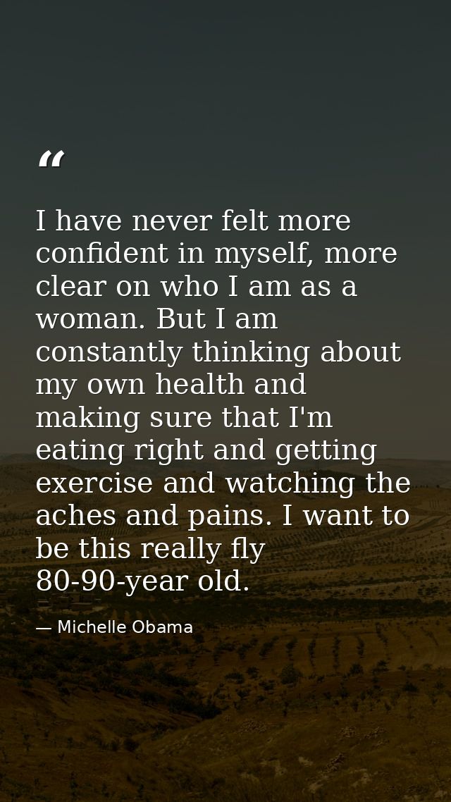 I have never felt more confident in myself, more clear on who I am as a woman. But I am constantly thinking about my own — Michelle Obama