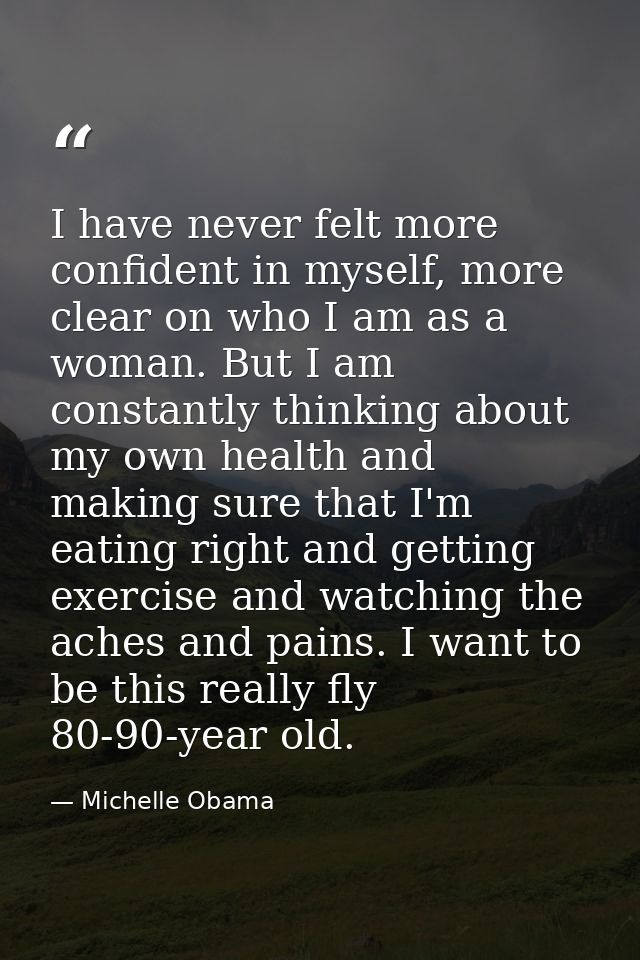 I have never felt more confident in myself, more clear on who I am as a woman. But I am constantly thinking about my own — Michelle Obama