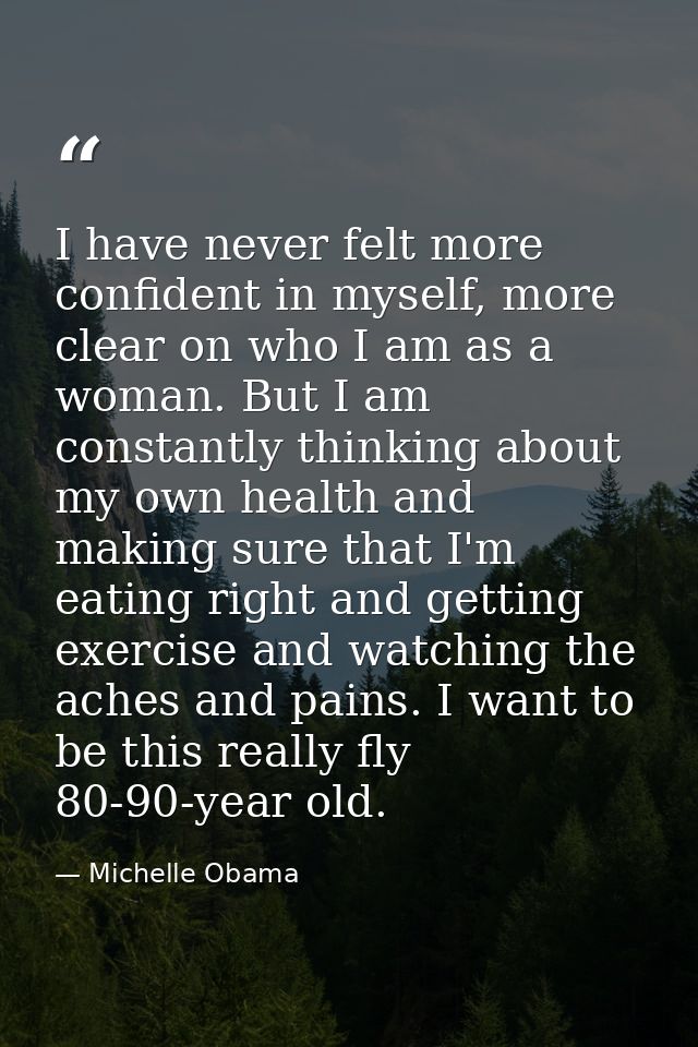 I have never felt more confident in myself, more clear on who I am as a woman. But I am constantly thinking about my own — Michelle Obama
