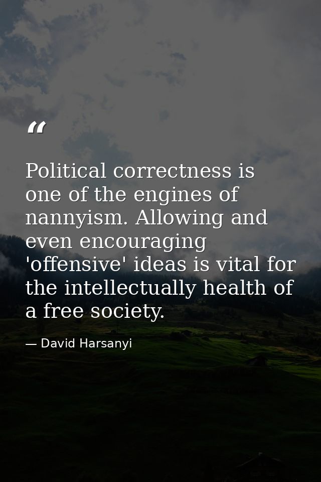 Political correctness is one of the engines of nannyism. Allowing and even encouraging 'offensive' ideas is vital for th — David Harsanyi