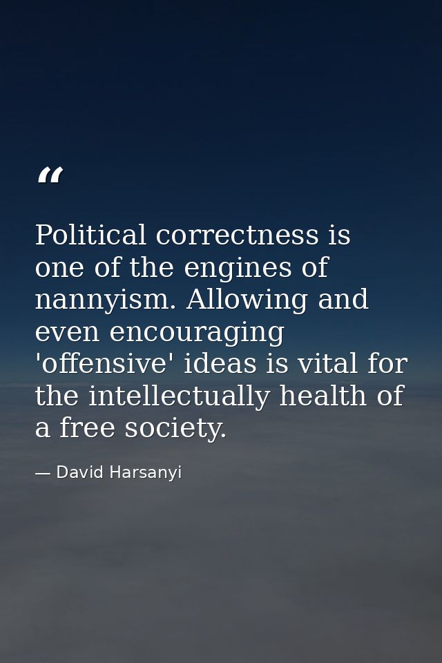 Political correctness is one of the engines of nannyism. Allowing and even encouraging 'offensive' ideas is vital for th — David Harsanyi