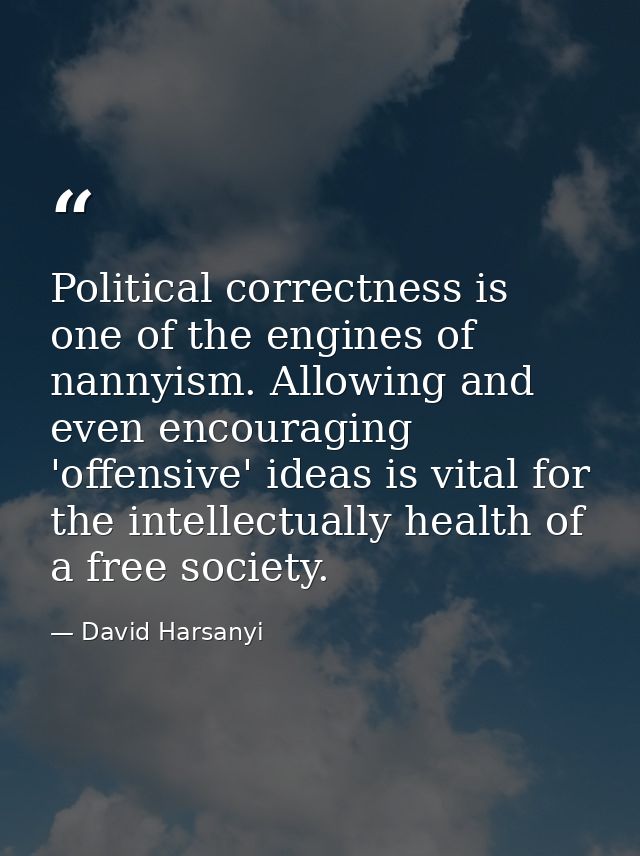 Political correctness is one of the engines of nannyism. Allowing and even encouraging 'offensive' ideas is vital for th — David Harsanyi