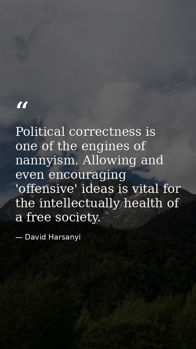 Political correctness is one of the engines of nannyism. Allowing and even encouraging 'offensive' ideas is vital for th — David Harsanyi