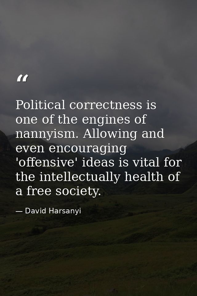 Political correctness is one of the engines of nannyism. Allowing and even encouraging 'offensive' ideas is vital for th — David Harsanyi