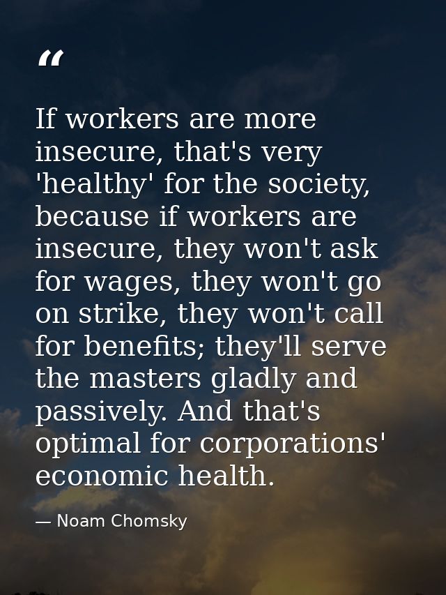 If workers are more insecure, that's very 'healthy' for the society, because if workers are insecure, they won't ask for — Noam Chomsky