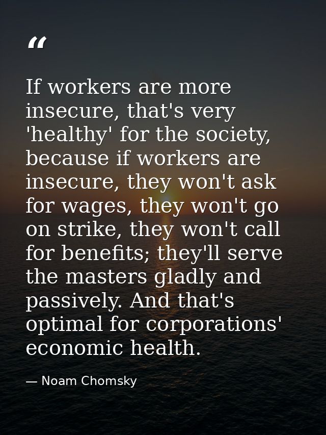 If workers are more insecure, that's very 'healthy' for the society, because if workers are insecure, they won't ask for — Noam Chomsky