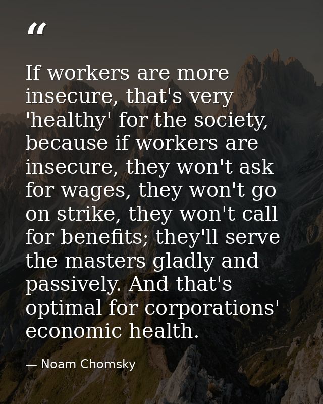 If workers are more insecure, that's very 'healthy' for the society, because if workers are insecure, they won't ask for — Noam Chomsky