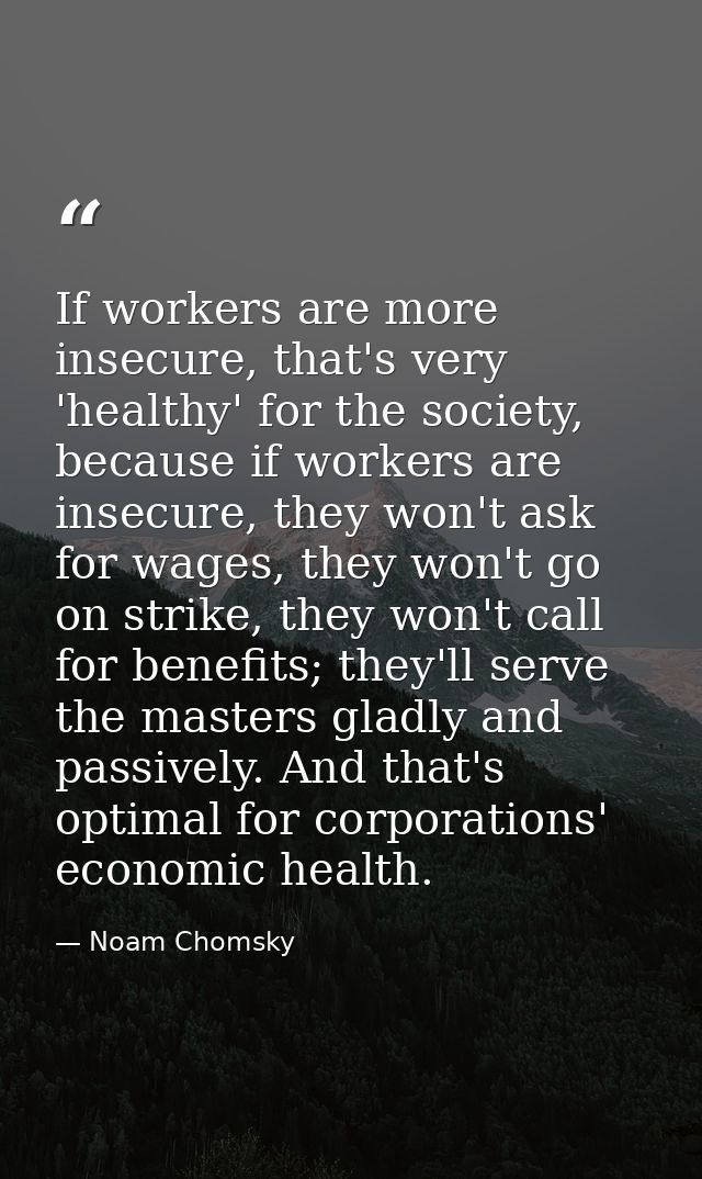 If workers are more insecure, that's very 'healthy' for the society, because if workers are insecure, they won't ask for — Noam Chomsky