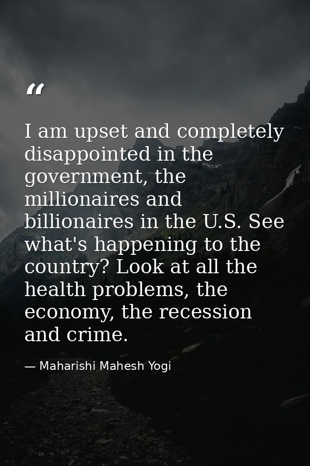 I am upset and completely disappointed in the government, the millionaires and billionaires in the U.S. See what's happe — Maharishi Mahesh Yogi