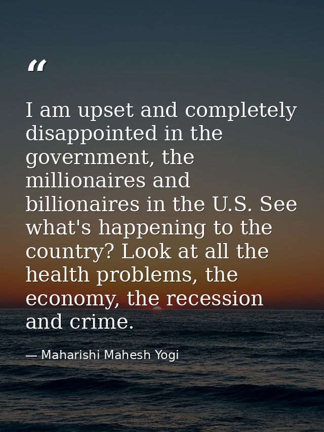 I am upset and completely disappointed in the government, the millionaires and billionaires in the U.S. See what's happe — Maharishi Mahesh Yogi