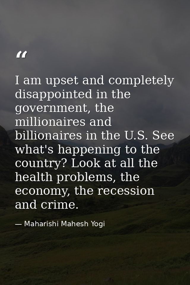 I am upset and completely disappointed in the government, the millionaires and billionaires in the U.S. See what's happe — Maharishi Mahesh Yogi