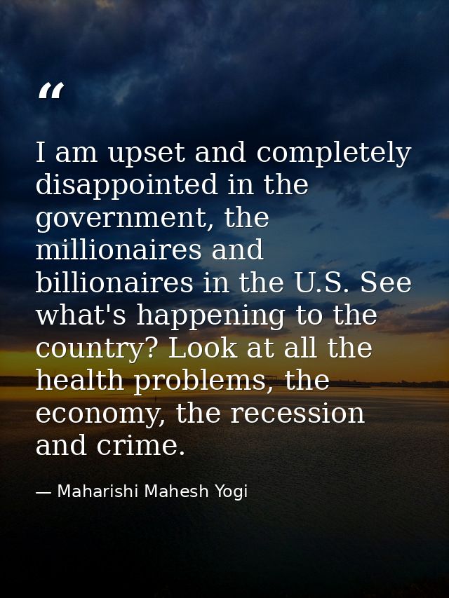 I am upset and completely disappointed in the government, the millionaires and billionaires in the U.S. See what's happe — Maharishi Mahesh Yogi