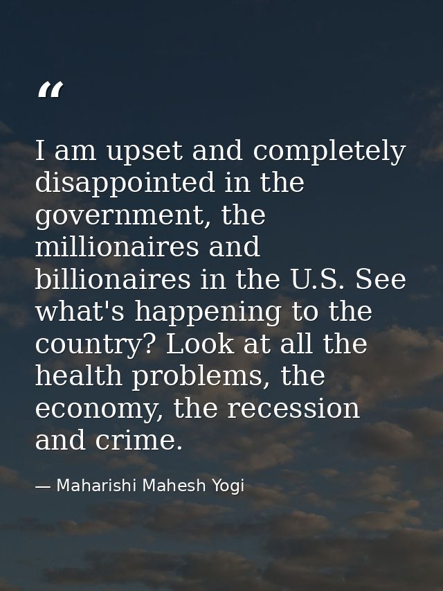 I am upset and completely disappointed in the government, the millionaires and billionaires in the U.S. See what's happe — Maharishi Mahesh Yogi