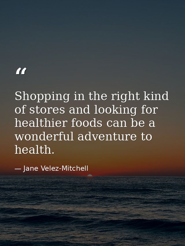Shopping in the right kind of stores and looking for healthier foods can be a wonderful adventure to health. — Jane Velez-Mitchell