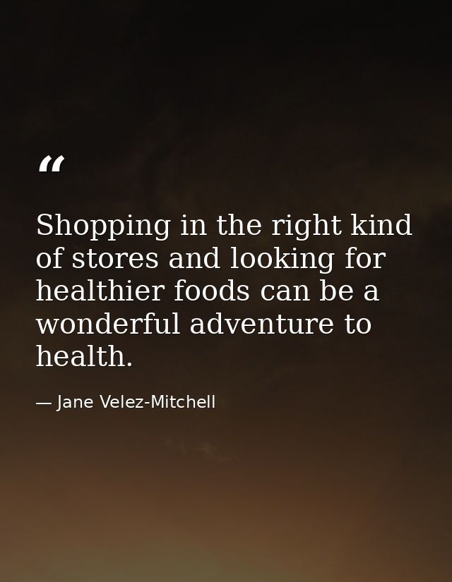 Shopping in the right kind of stores and looking for healthier foods can be a wonderful adventure to health. — Jane Velez-Mitchell