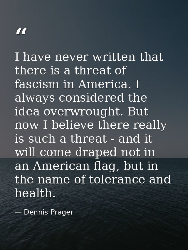 I have never written that there is a threat of fascism in America. I always considered the idea overwrought. But now I b — Dennis Prager