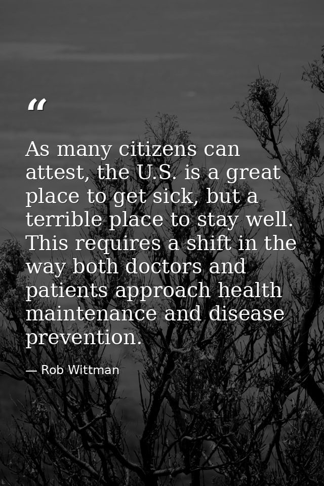 As many citizens can attest, the U.S. is a great place to get sick, but a terrible place to stay well. This requires a s — Rob Wittman
