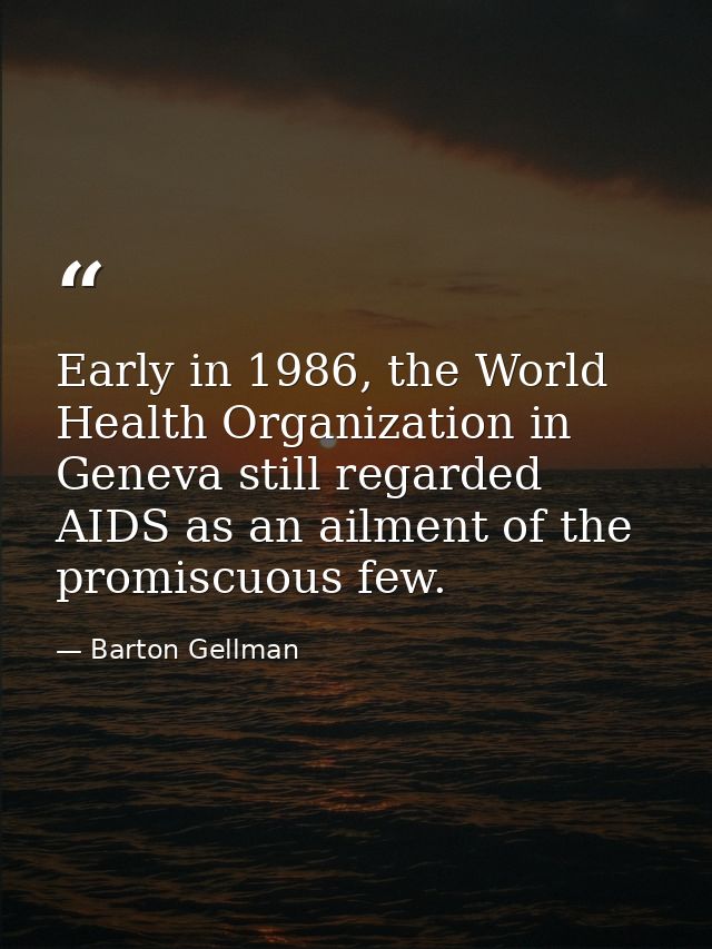 Early in 1986, the World Health Organization in Geneva still regarded AIDS as an ailment of the promiscuous few. — Barton Gellman