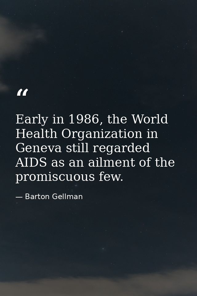 Early in 1986, the World Health Organization in Geneva still regarded AIDS as an ailment of the promiscuous few. — Barton Gellman
